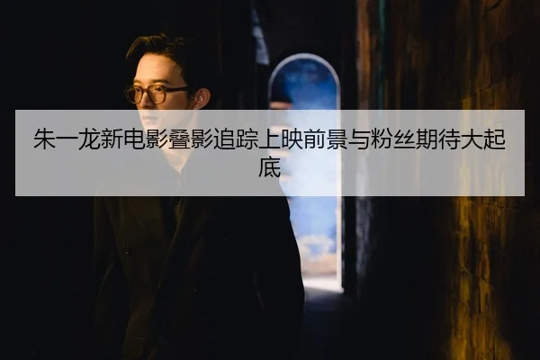 朱一龙新电影叠影追踪上映前景与粉丝期待大起底